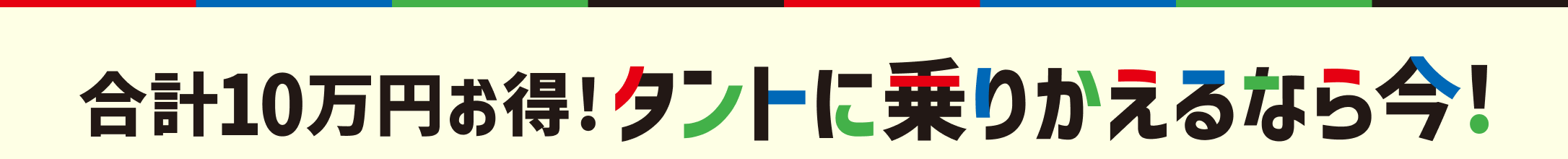 合計10万円お得！タントに乗りかえるなら今！